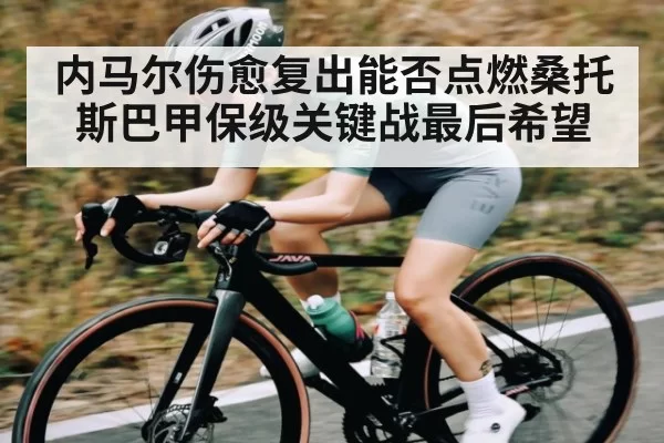 内马尔伤愈复出能否点燃桑托斯巴甲保级关键战最后希望